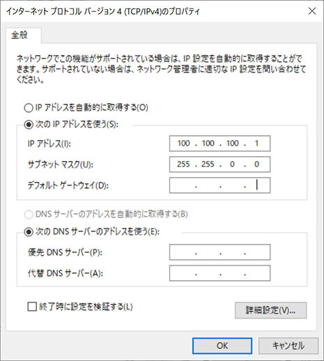 上記の通りIPアドレスを100.100.100.1　サブネットマスクを255.255.0.0　デフォルトゲートウェイを空欄に設定してください。最後に「OK」をクリックしてください。